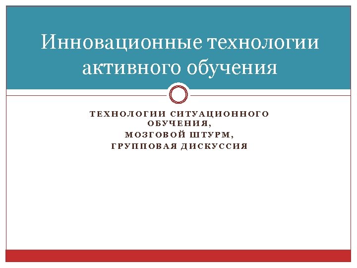 Инновационные технологии активного обучения ТЕХНОЛОГИИ СИТУАЦИОННОГО ОБУЧЕНИЯ, МОЗГОВОЙ ШТУРМ, ГРУППОВАЯ ДИСКУССИЯ 