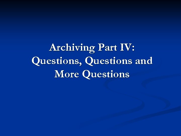 Archiving Part IV: Questions, Questions and More Questions 