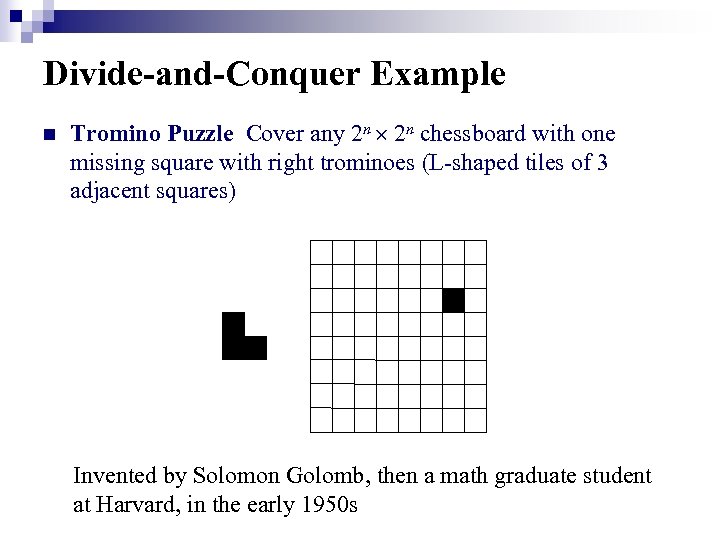 Divide-and-Conquer Example n Tromino Puzzle Cover any 2 n chessboard with one missing square