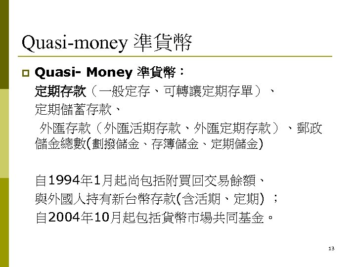 Quasi-money 準貨幣 p Quasi- Money 準貨幣： 定期存款（一般定存、可轉讓定期存單）、 定期儲蓄存款、 外匯存款（外匯活期存款、外匯定期存款）、郵政 儲金總數(劃撥儲金、存簿儲金、定期儲金) 自 1994年 1月起尚包括附買回交易餘額、 與外國人持有新台幣存款(含活期、定期)