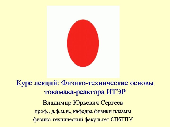 Курс лекций: Физико-технические основы токамака-реактора ИТЭР Владимир Юрьевич Сергеев проф. , д. ф. м.