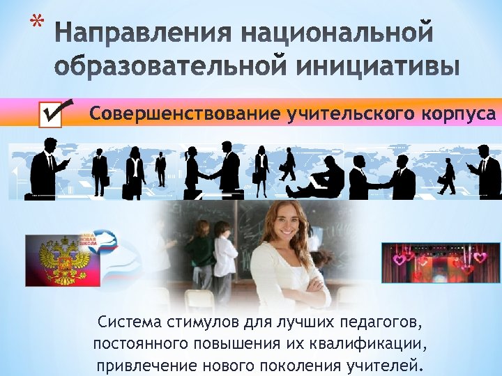 * Совершенствование учительского корпуса Система стимулов для лучших педагогов, постоянного повышения их квалификации, привлечение