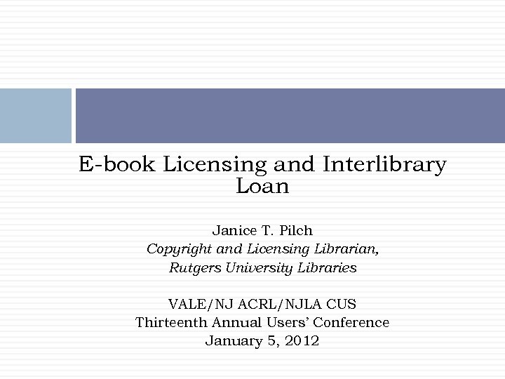 E-book Licensing and Interlibrary Loan Janice T. Pilch Copyright and Licensing Librarian, Rutgers University