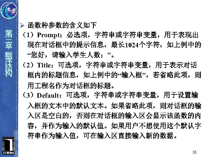 第 三 章 顺 序 结 构 Ø 函数种参数的含义如下 （1）Prompt：必选项，字符串或字符串变量，用于表现出 现在对话框中的提示信息，最长 1024个字符，如上例中的 “您好，请输入学生人数：”。 （2）Title：可选项，字符串或字符串变量，用于表示对话