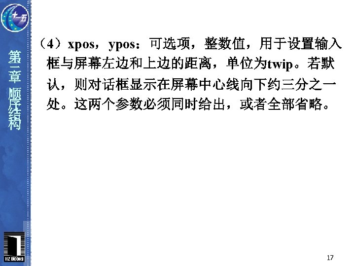 （4）xpos，ypos：可选项，整数值，用于设置输入 第 框与屏幕左边和上边的距离，单位为twip。若默 三 章 认，则对话框显示在屏幕中心线向下约三分之一 顺 序 处。这两个参数必须同时给出，或者全部省略。 结 构 17 