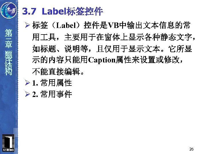 3. 7 Label标签控件 第 三 章 顺 序 结 构 Ø 标签（Label）控件是VB中输出文本信息的常 用 具，主要用于在窗体上显示各种静态文字，