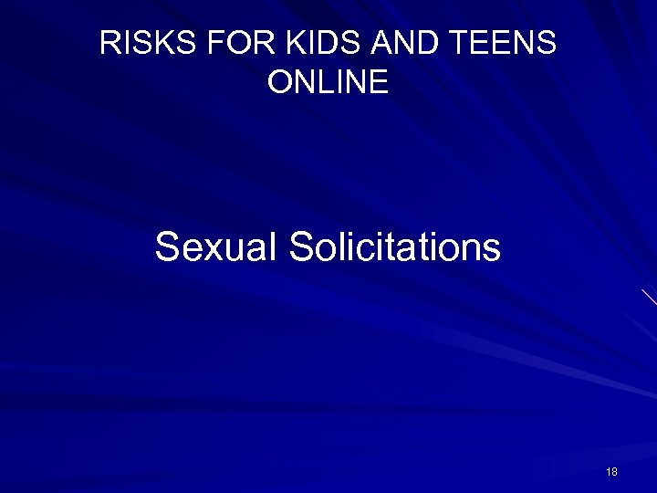 RISKS FOR KIDS AND TEENS ONLINE Sexual Solicitations 18 