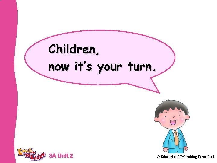 Children, now it’s your turn. 3 A Unit 2 © Educational Publishing House Ltd