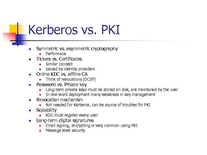 Kerberos vs. PKI n Symmetric vs. asymmetric cryptography n n Tickets vs. Certificates n