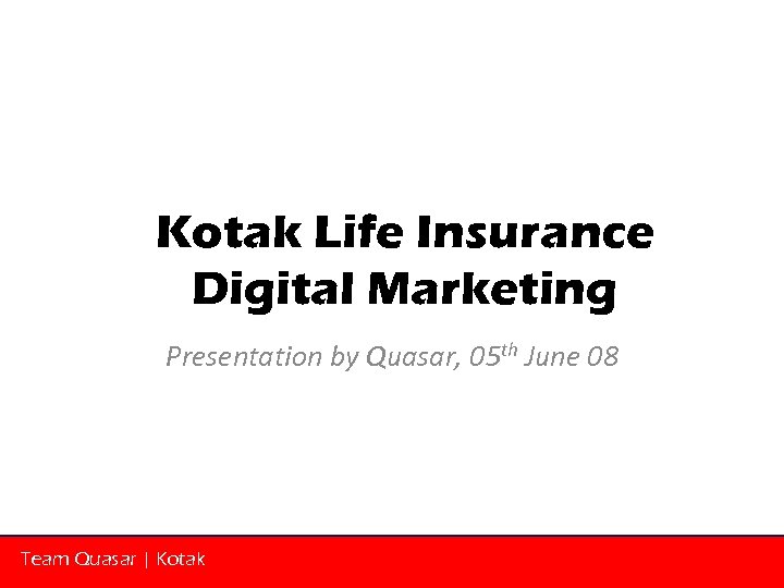 Kotak Life Insurance Digital Marketing Presentation by Quasar, 05 th June 08 Team Quasar