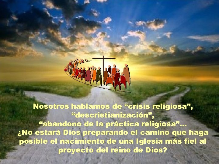 Nosotros hablamos de “crisis religiosa”, “descristianización”, “abandono de la práctica religiosa”. . . ¿No