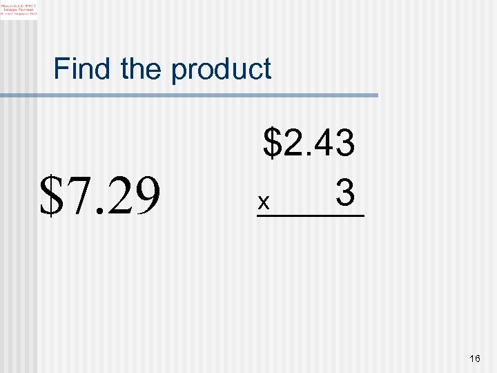 Find the product $7. 29 $2. 43 3 x 16 
