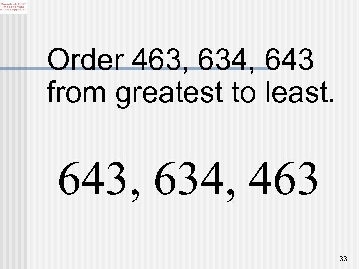 Order 463, 634, 643 from greatest to least. 643, 634, 463 33 