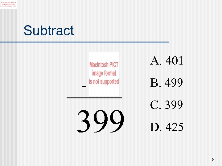 Subtract A. 401 - 399 B. 499 C. 399 D. 425 8 