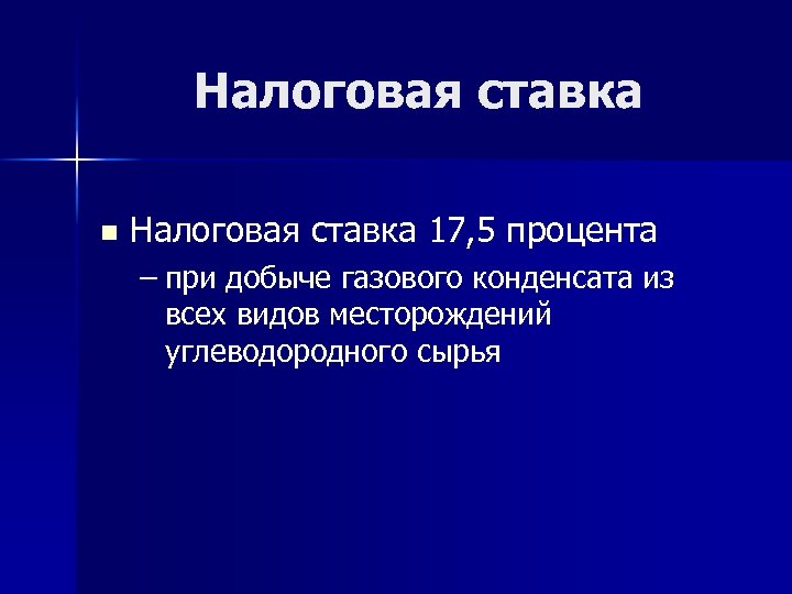 Налоговая ставка n Налоговая ставка 17, 5 процента – при добыче газового конденсата из