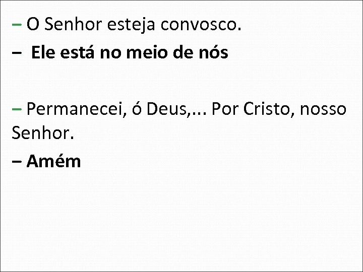 ‒ O Senhor esteja convosco. ‒ Ele está no meio de nós ‒ Permanecei,