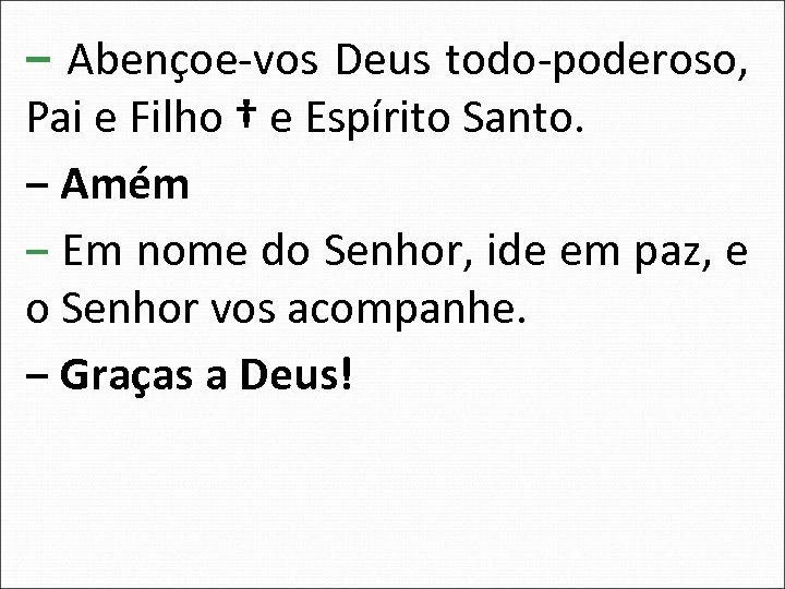 ‒ Abençoe-vos Deus todo-poderoso, Pai e Filho † e Espírito Santo. ‒ Amém ‒