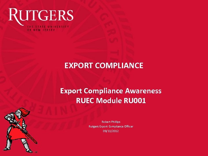 EXPORT COMPLIANCE Export Compliance Awareness RUEC Module RU 001 Robert Phillips Rutgers Export Compliance