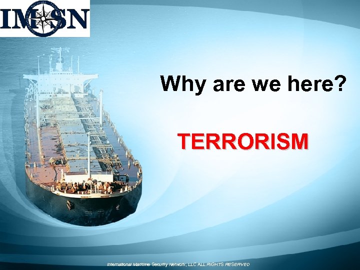 Why are we here? TERRORISM International Maritime Security Network, LLC ALL RIGHTS RESERVED 