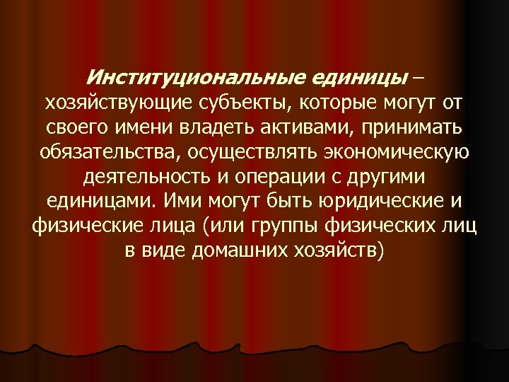 Институциональные единицы – хозяйствующие субъекты, которые могут от своего имени владеть активами, принимать обязательства,