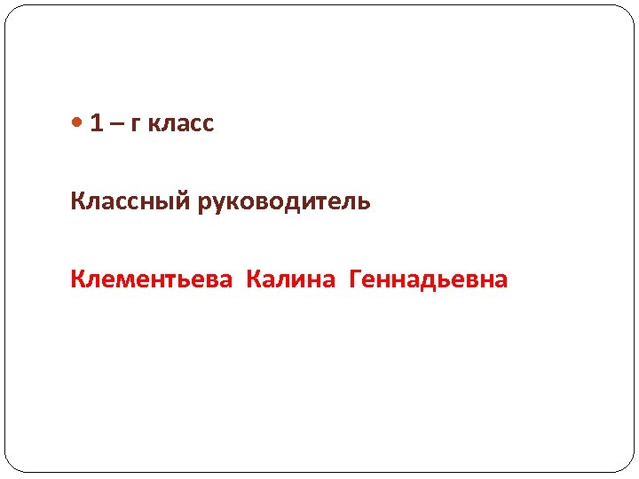  1 – г класс Классный руководитель Клементьева Калина Геннадьевна 