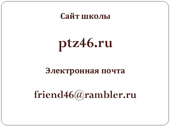 Сайт школы ptz 46. ru Электронная почта friend 46@rambler. ru 