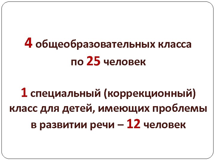 4 общеобразовательных класса по 25 человек 1 специальный (коррекционный) класс для детей, имеющих проблемы