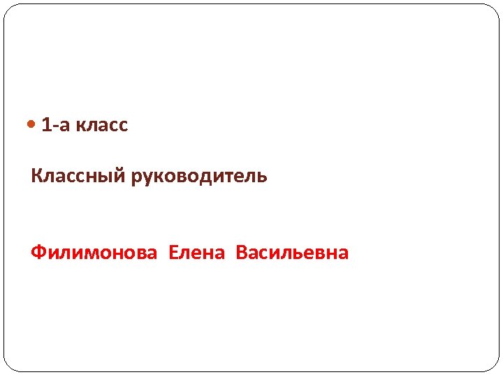  1 -а класс Классный руководитель Филимонова Елена Васильевна 