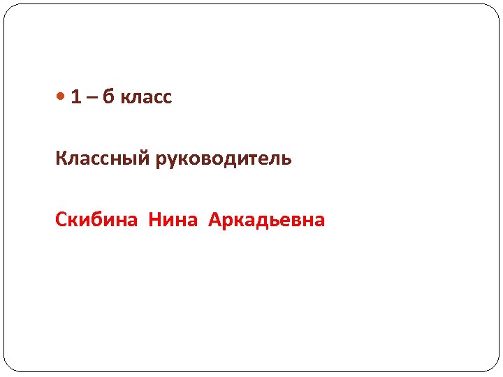  1 – б класс Классный руководитель Скибина Нина Аркадьевна 