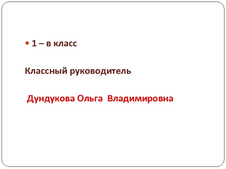  1 – в класс Классный руководитель Дундукова Ольга Владимировна 