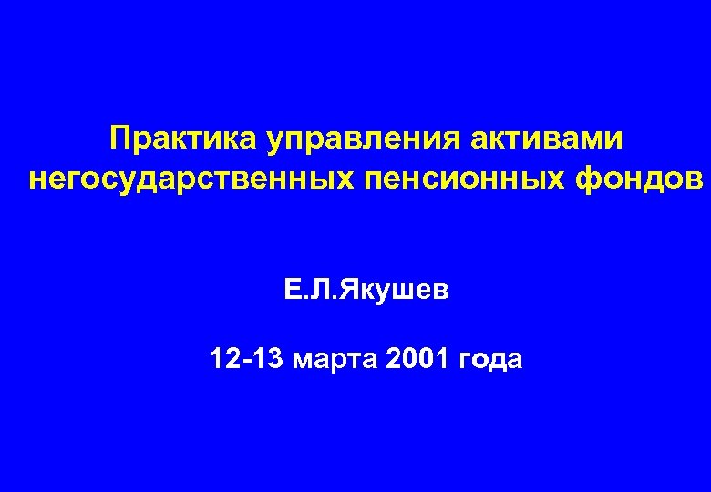 Практика управления активами негосударственных пенсионных фондов Е. Л. Якушев 12 -13 марта 2001 года