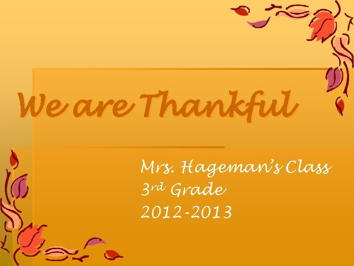 We are Thankful Mrs. Hageman’s Class 3 rd Grade 2012 -2013 