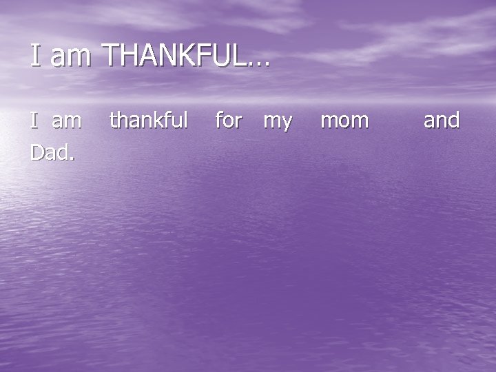 I am THANKFUL… I am Dad. thankful for my mom and 