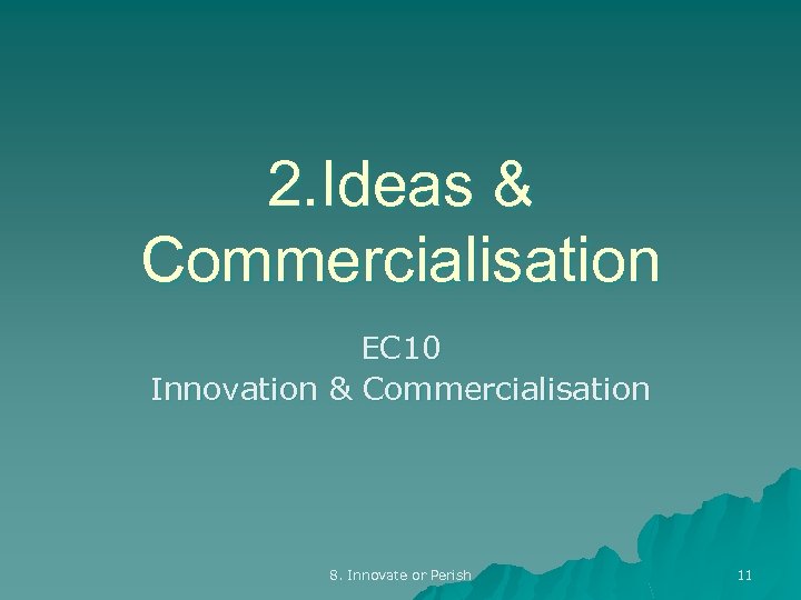 2. Ideas & Commercialisation EC 10 Innovation & Commercialisation 8. Innovate or Perish 11
