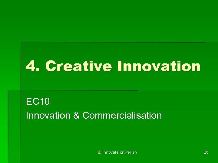 4. Creative Innovation EC 10 Innovation & Commercialisation 8. Innovate or Perish 26 