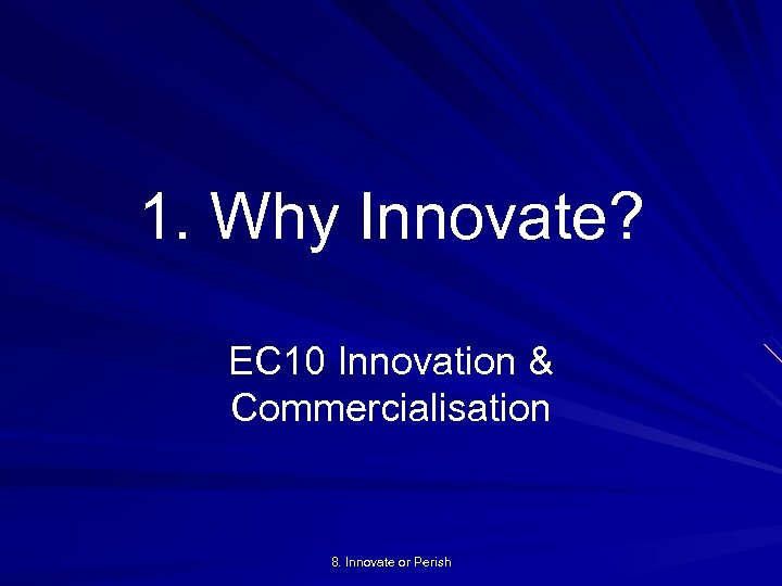 1. Why Innovate? EC 10 Innovation & Commercialisation 8. Innovate or Perish 