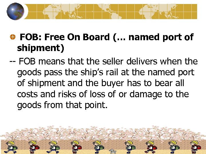 FOB: Free On Board (… named port of shipment) -- FOB means that the