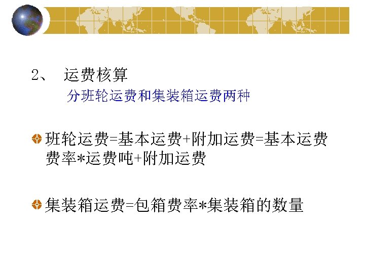 2、 运费核算 分班轮运费和集装箱运费两种 班轮运费=基本运费+附加运费=基本运费 费率*运费吨+附加运费 集装箱运费=包箱费率*集装箱的数量 