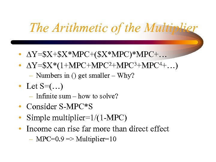 The Arithmetic of the Multiplier • DY=$X+$X*MPC+($X*MPC)*MPC+… • DY=$X*(1+MPC 2+MPC 3+MPC 4+…) – Numbers