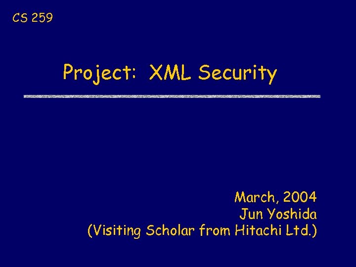 CS 259 Project: XML Security March, 2004 Jun Yoshida (Visiting Scholar from Hitachi Ltd.