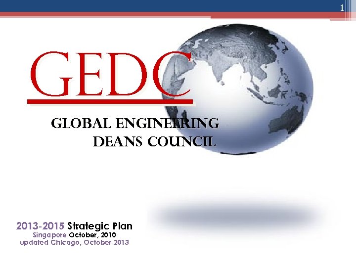 1 GEDC global engineering deans council 2013 -2015 Strategic Plan Singapore October, 2010 updated