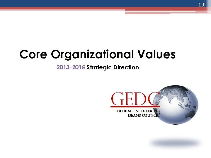 13 Core Organizational Values 2013 -2015 Strategic Direction GEDC global engineering deans council 