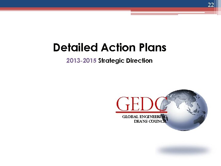 22 Detailed Action Plans 2013 -2015 Strategic Direction GEDC global engineering deans council 