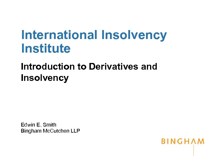 International Insolvency Institute Introduction to Derivatives and Insolvency Edwin E. Smith Bingham Mc. Cutchen