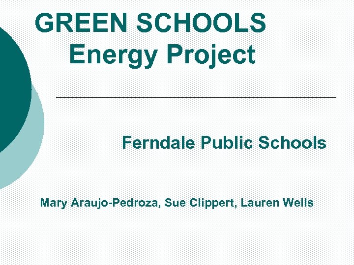 GREEN SCHOOLS Energy Project Ferndale Public Schools Mary Araujo-Pedroza, Sue Clippert, Lauren Wells 