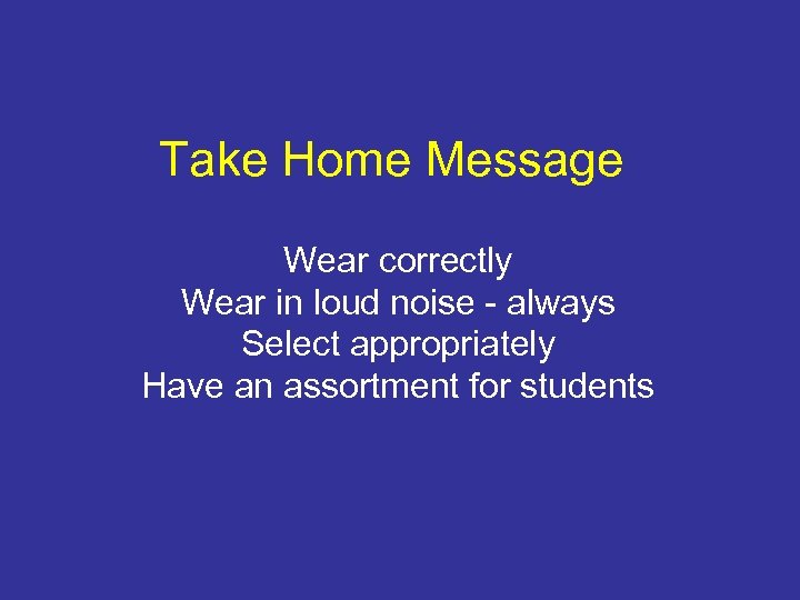 Take Home Message Wear correctly Wear in loud noise - always Select appropriately Have