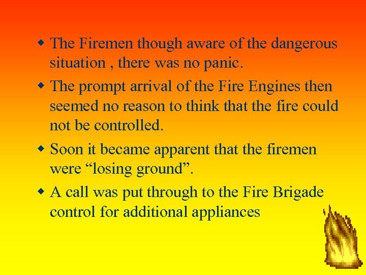  The Firemen though aware of the dangerous situation , there was no panic.