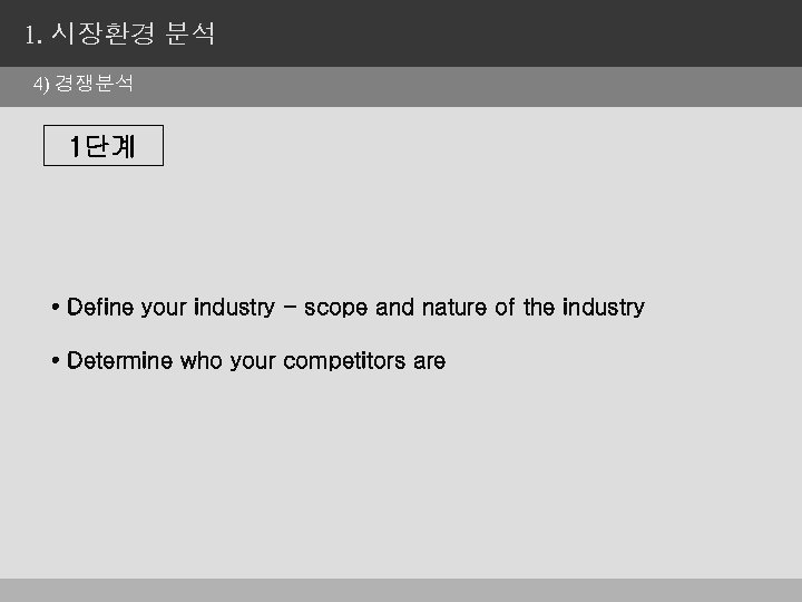 1. 시장환경 분석 4) 경쟁분석 1단계 • Define your industry - scope and nature