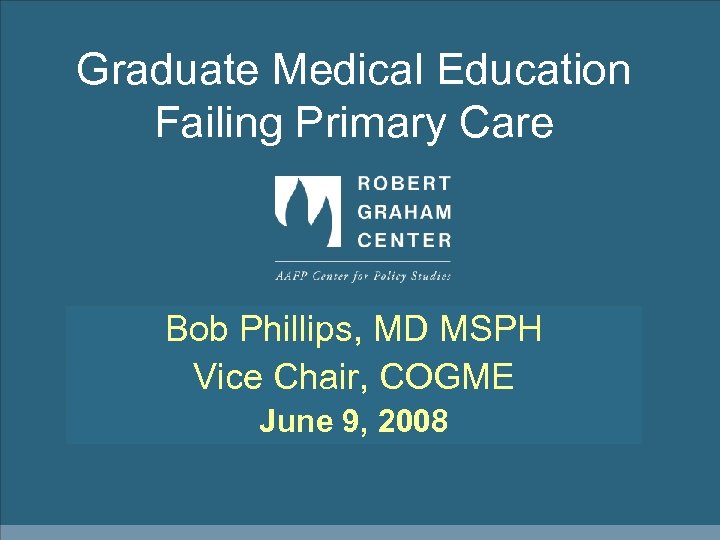 Graduate Medical Education Failing Primary Care Bob Phillips, MD MSPH Vice Chair, COGME June