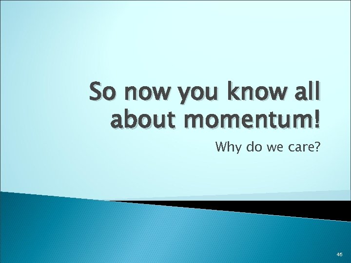 So now you know all about momentum! Why do we care? 46 